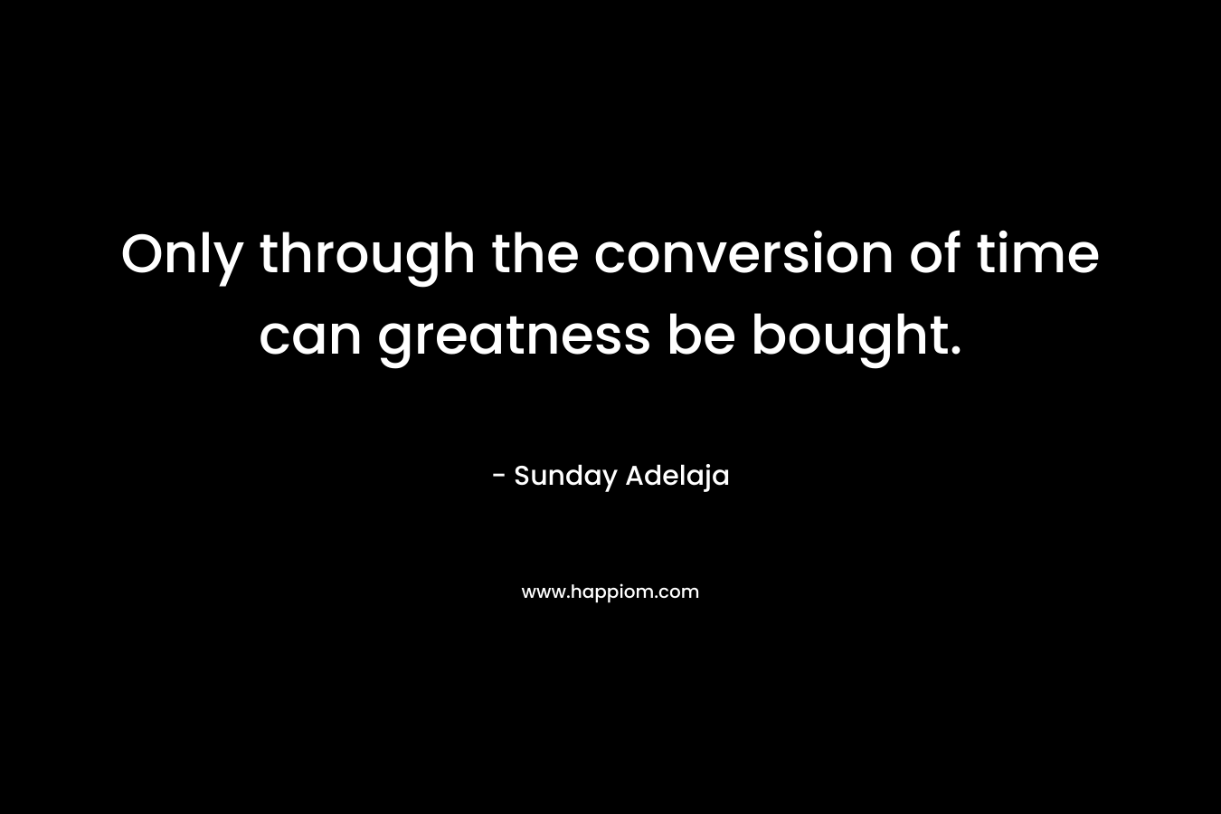 Only through the conversion of time can greatness be bought.