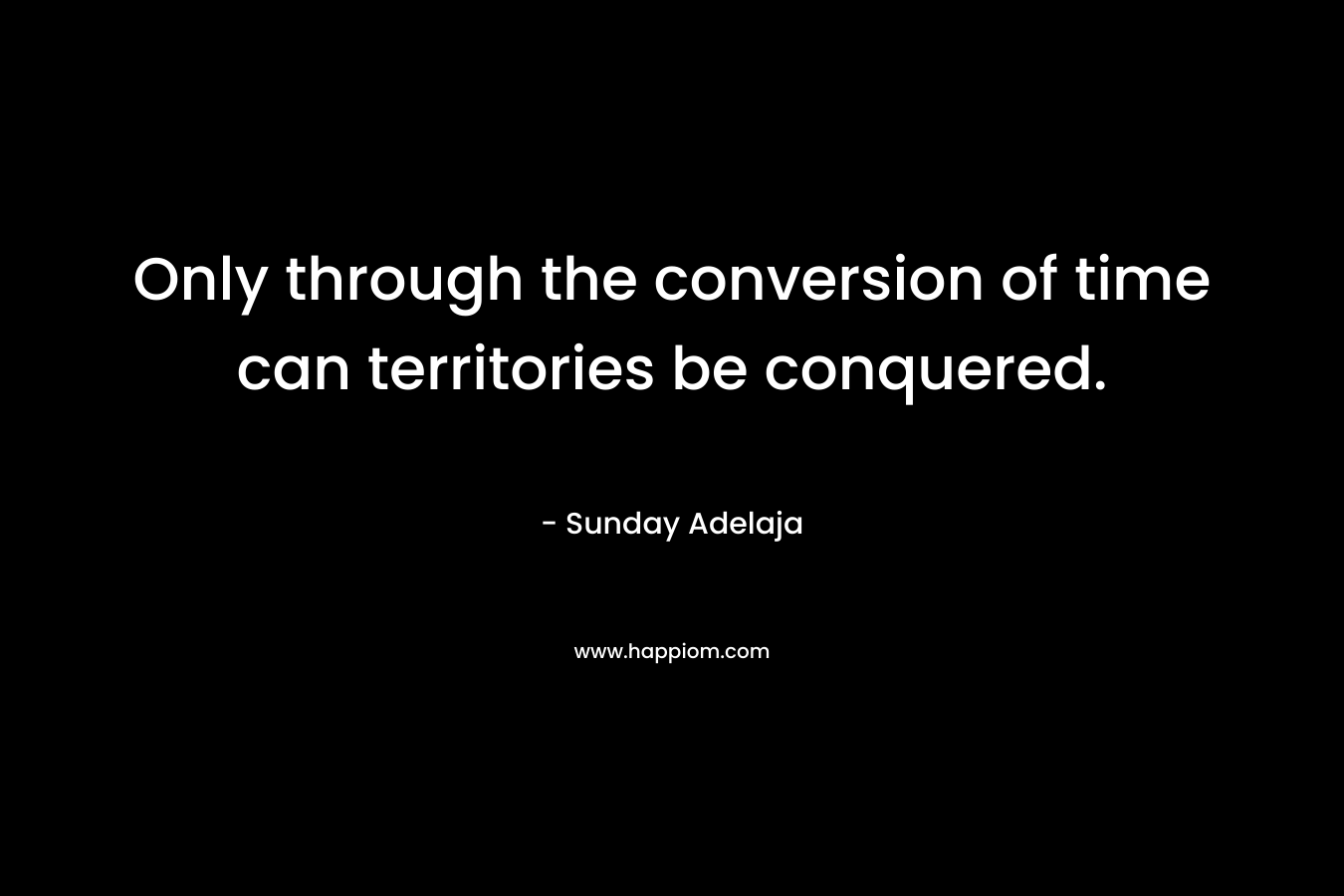 Only through the conversion of time can territories be conquered. – Sunday Adelaja