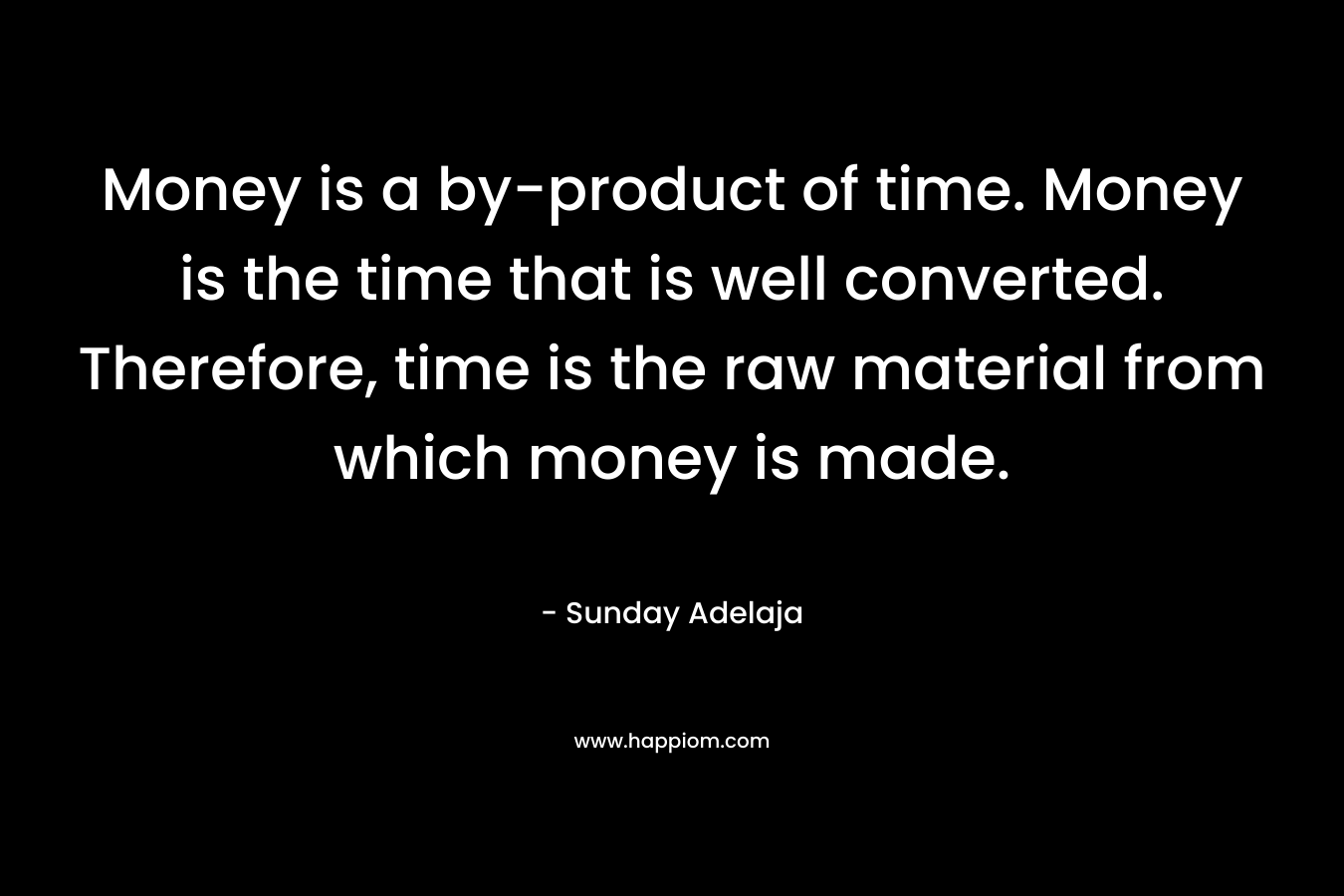 Money is a by-product of time. Money is the time that is well converted. Therefore, time is the raw material from which money is made.