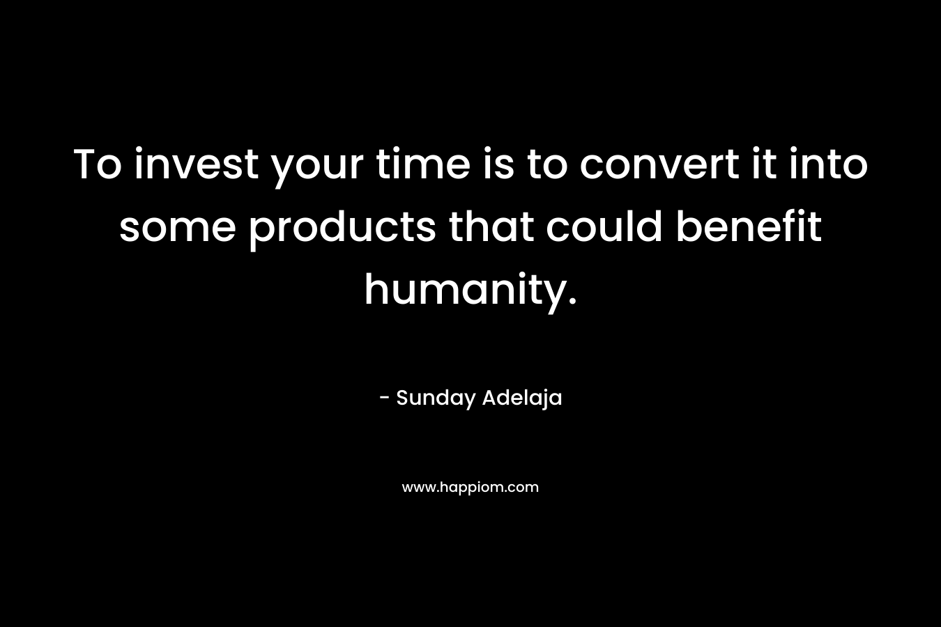 To invest your time is to convert it into some products that could benefit humanity.