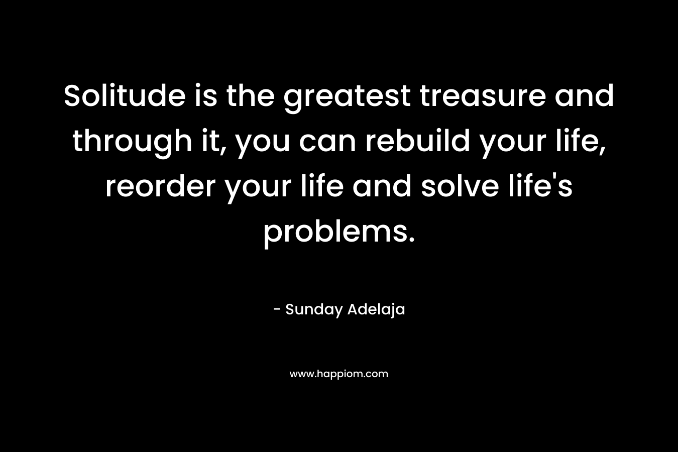 Solitude is the greatest treasure and through it, you can rebuild your life, reorder your life and solve life's problems.