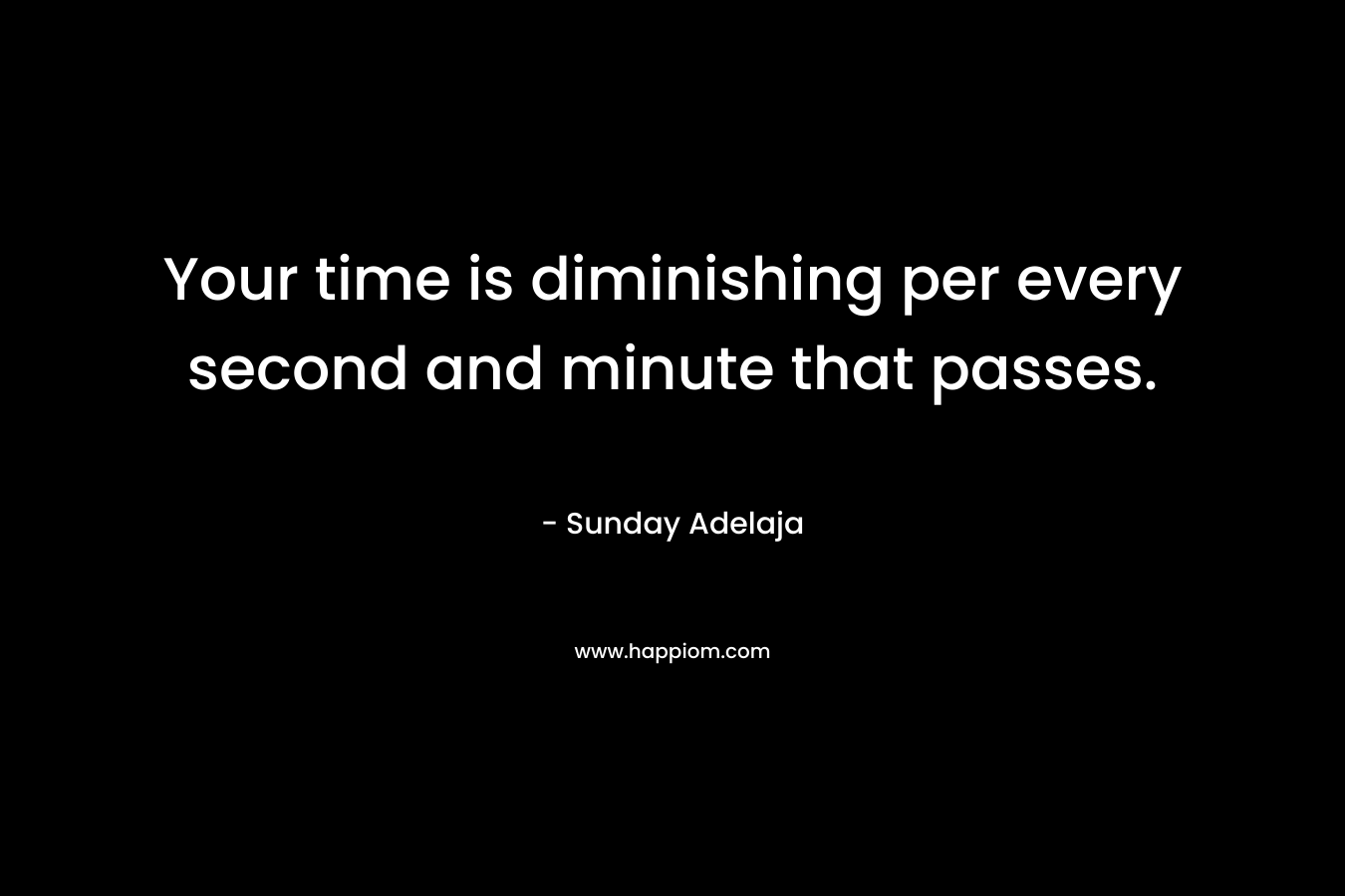 Your time is diminishing per every second and minute that passes.