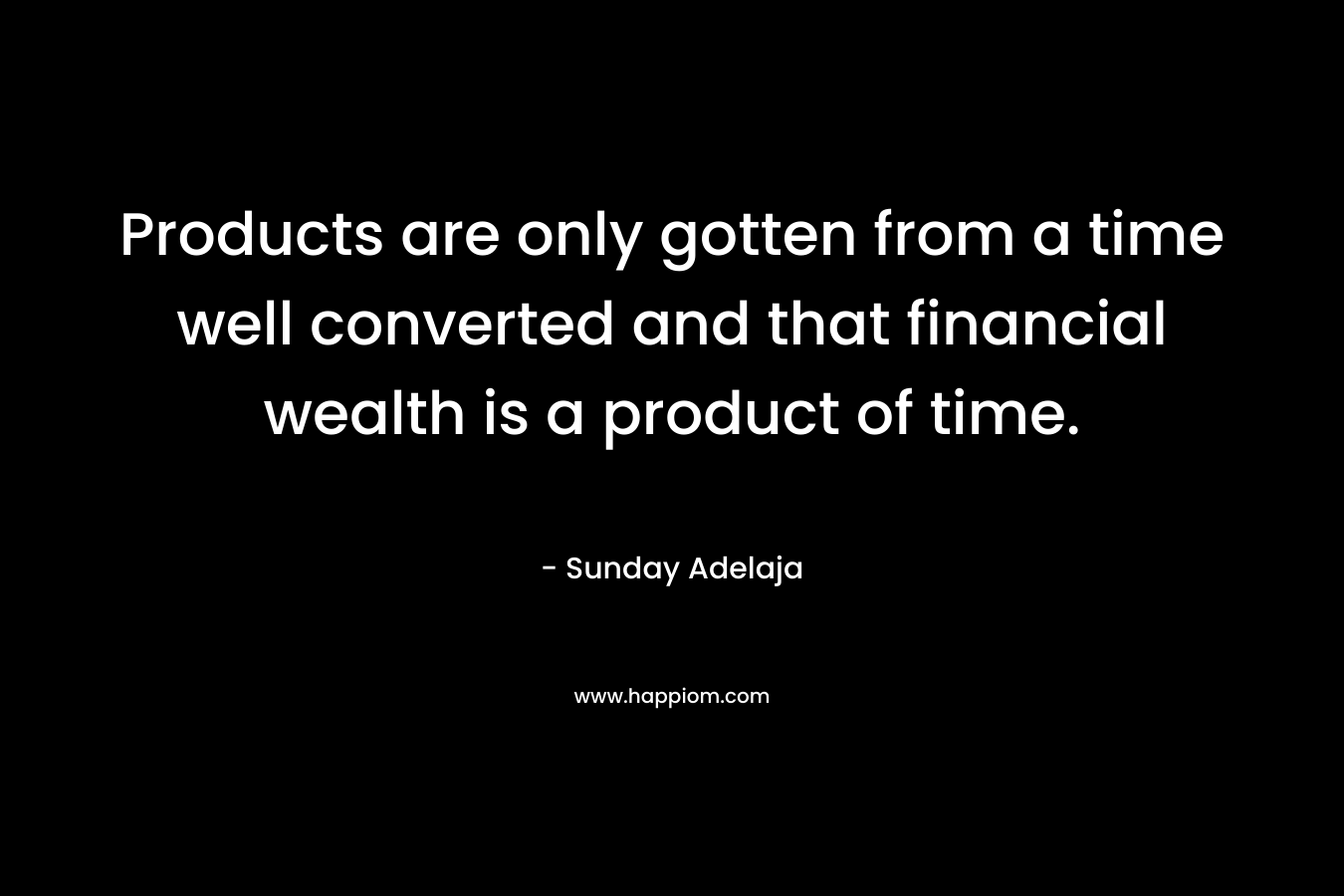 Products are only gotten from a time well converted and that financial wealth is a product of time.