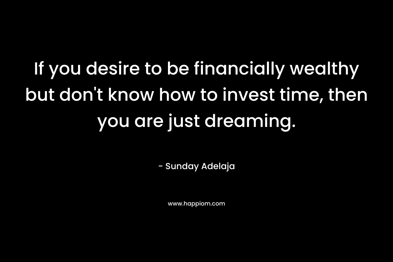 If you desire to be financially wealthy but don't know how to invest time, then you are just dreaming.