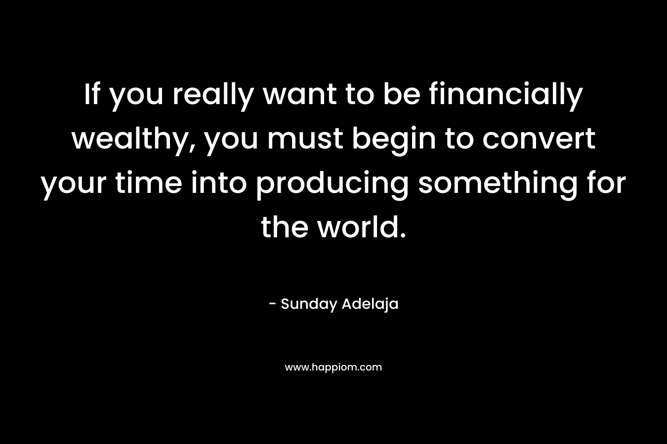 If you really want to be financially wealthy, you must begin to convert your time into producing something for the world.