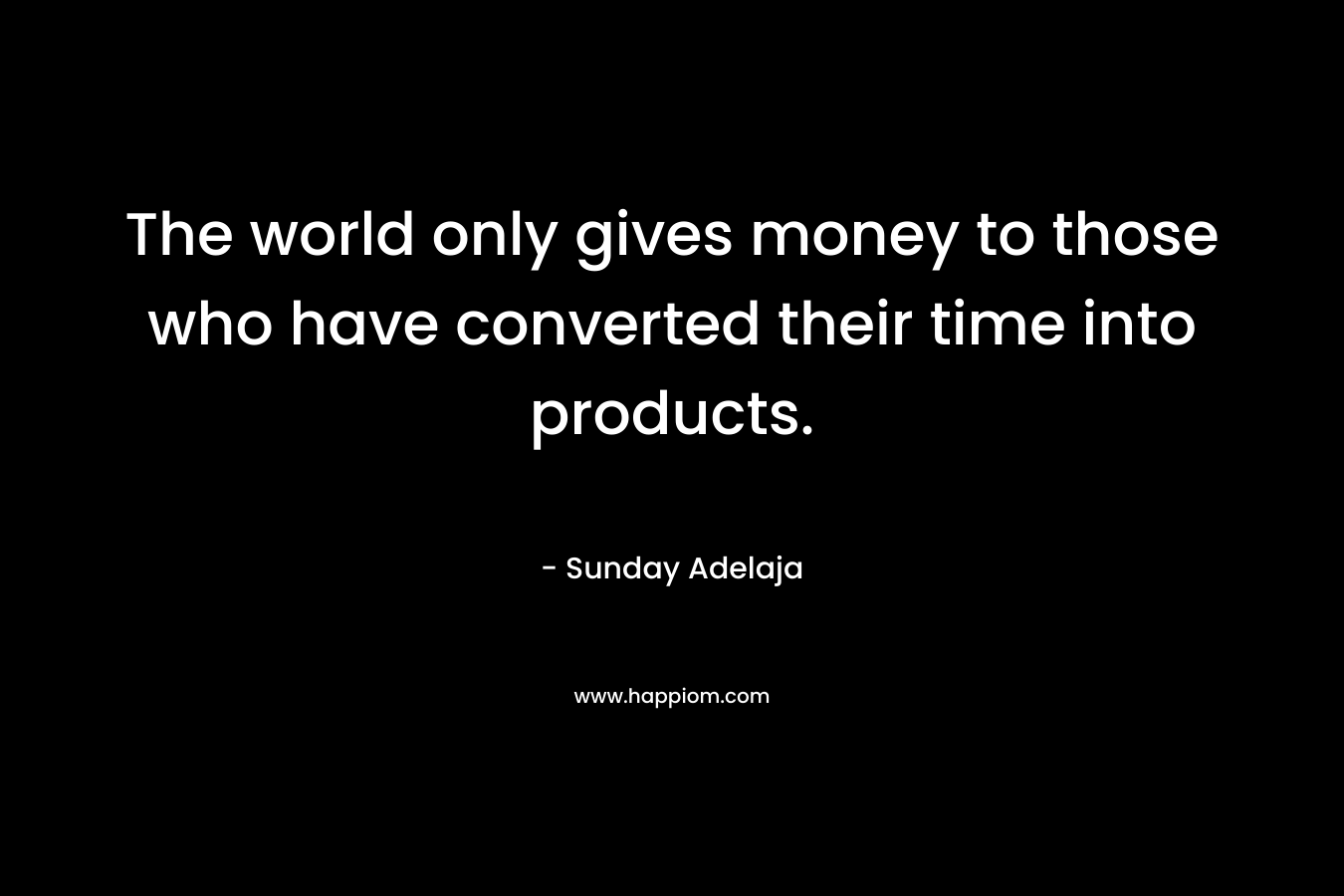 The world only gives money to those who have converted their time into products.