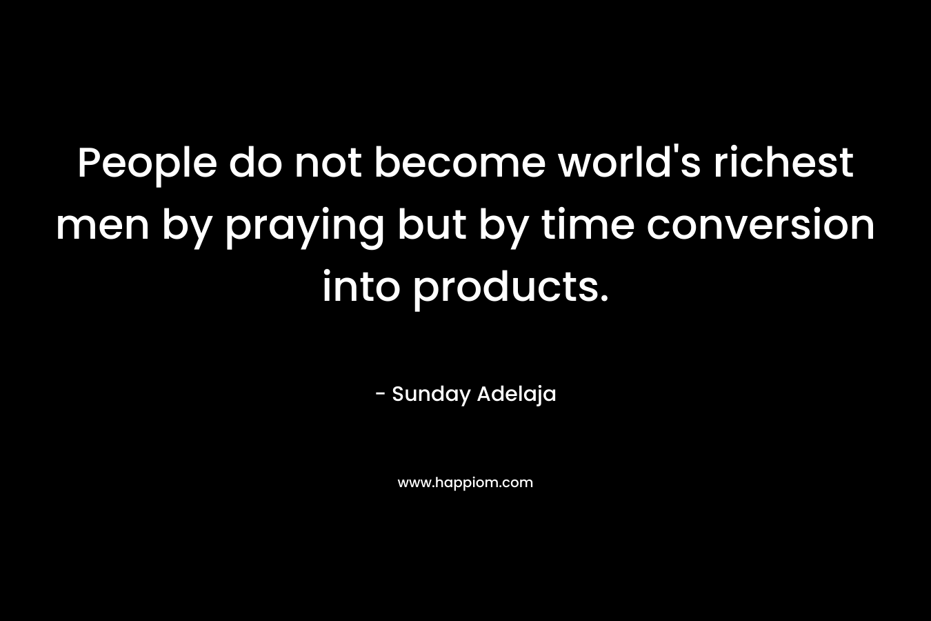 People do not become world's richest men by praying but by time conversion into products.