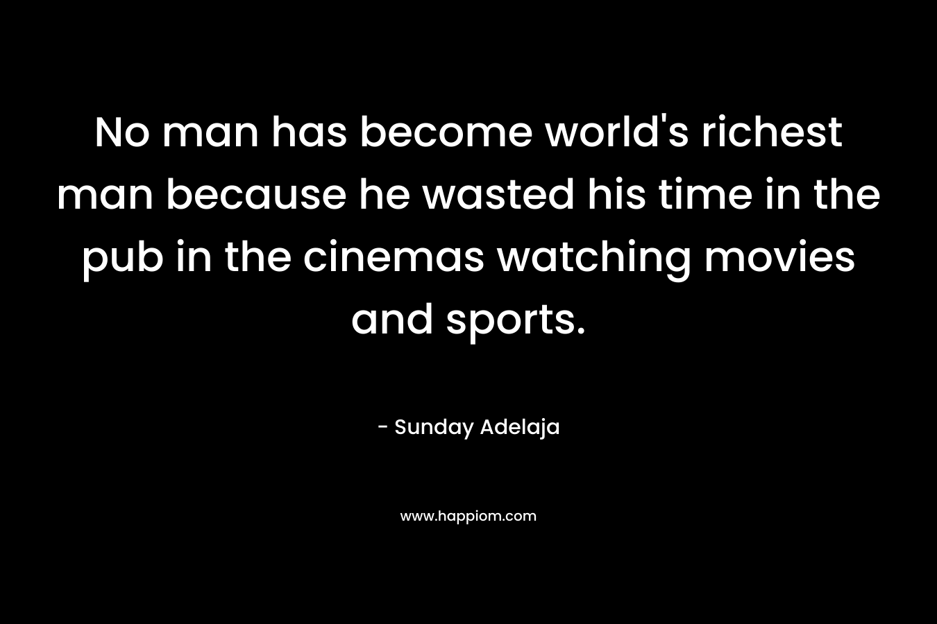 No man has become world's richest man because he wasted his time in the pub in the cinemas watching movies and sports.