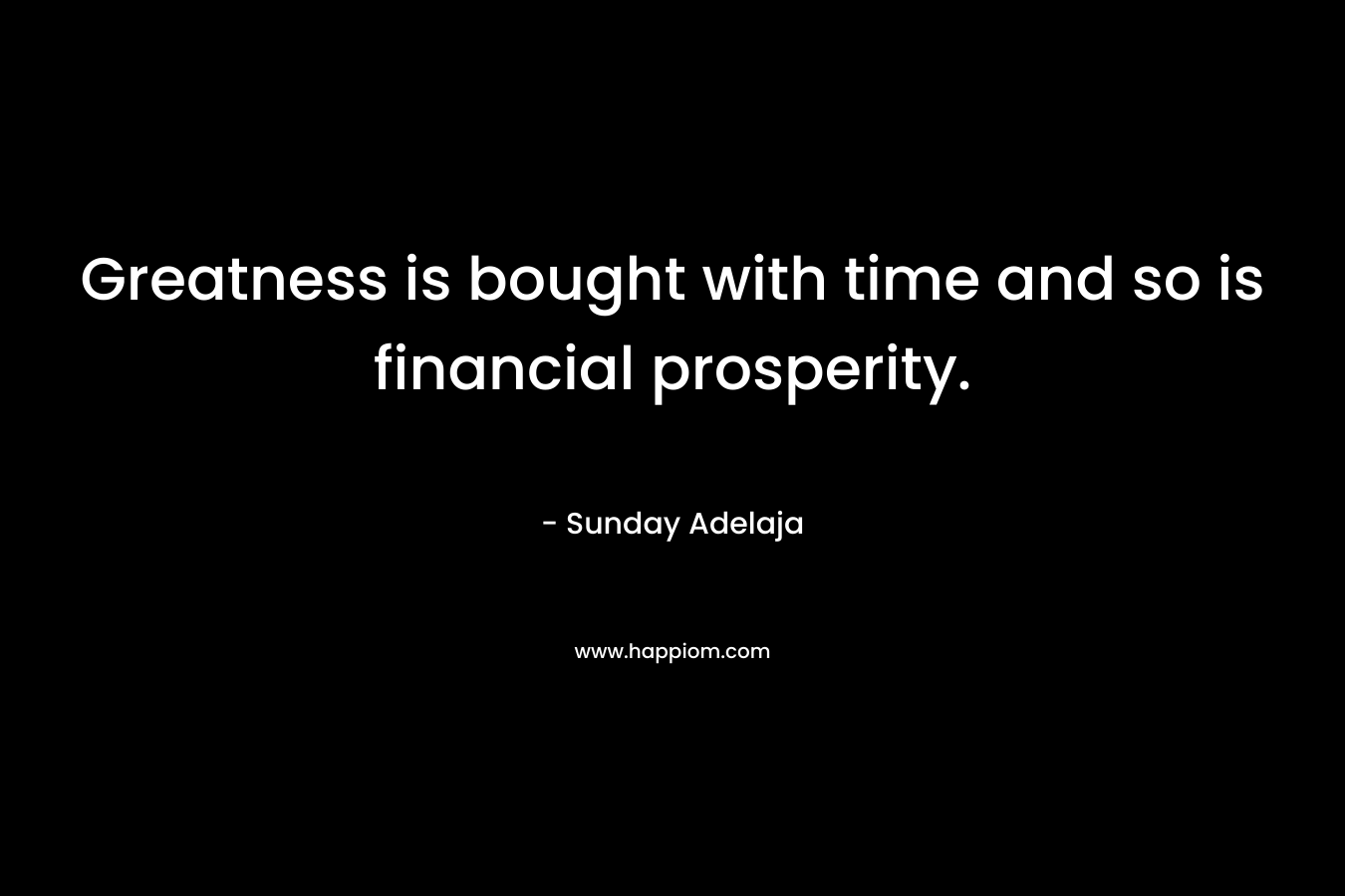 Greatness is bought with time and so is financial prosperity.