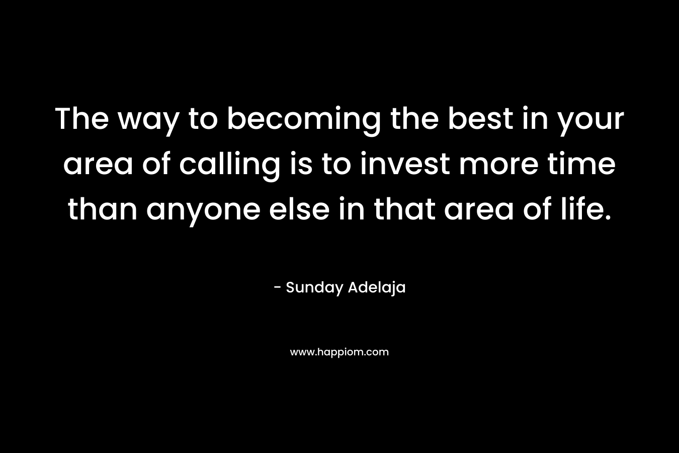 The way to becoming the best in your area of calling is to invest more time than anyone else in that area of life.
