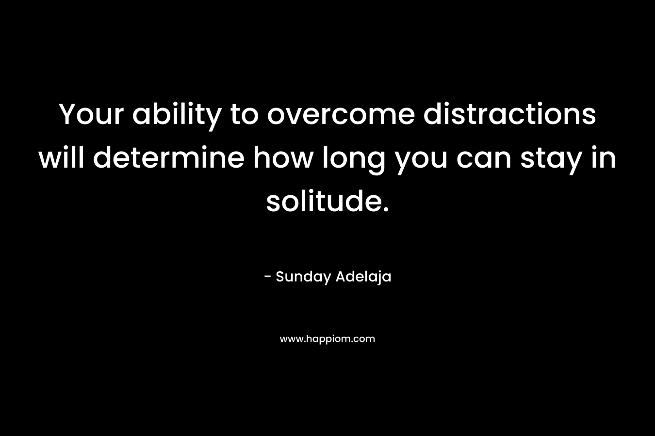Your ability to overcome distractions will determine how long you can stay in solitude.