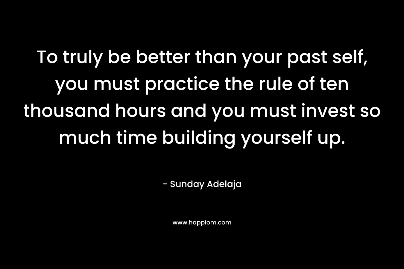 To truly be better than your past self, you must practice the rule of ten thousand hours and you must invest so much time building yourself up.