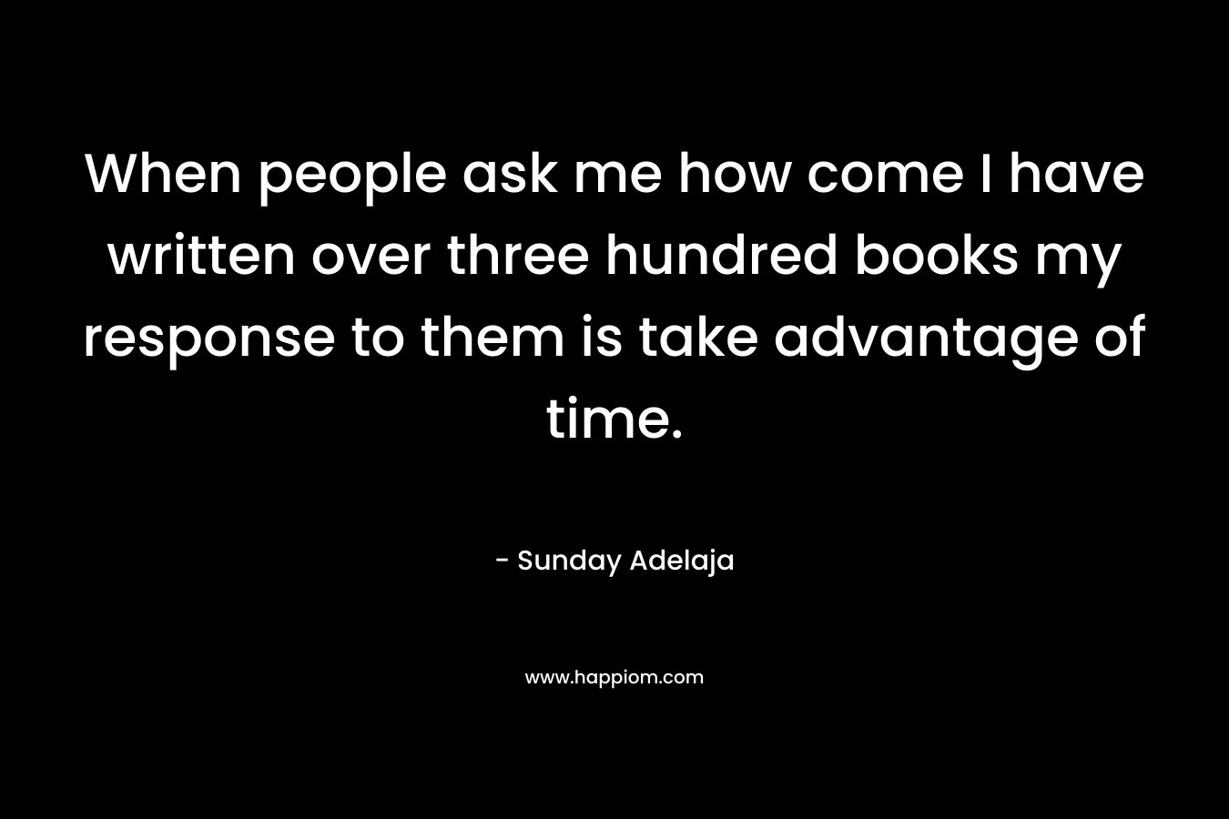 When people ask me how come I have written over three hundred books my response to them is take advantage of time.