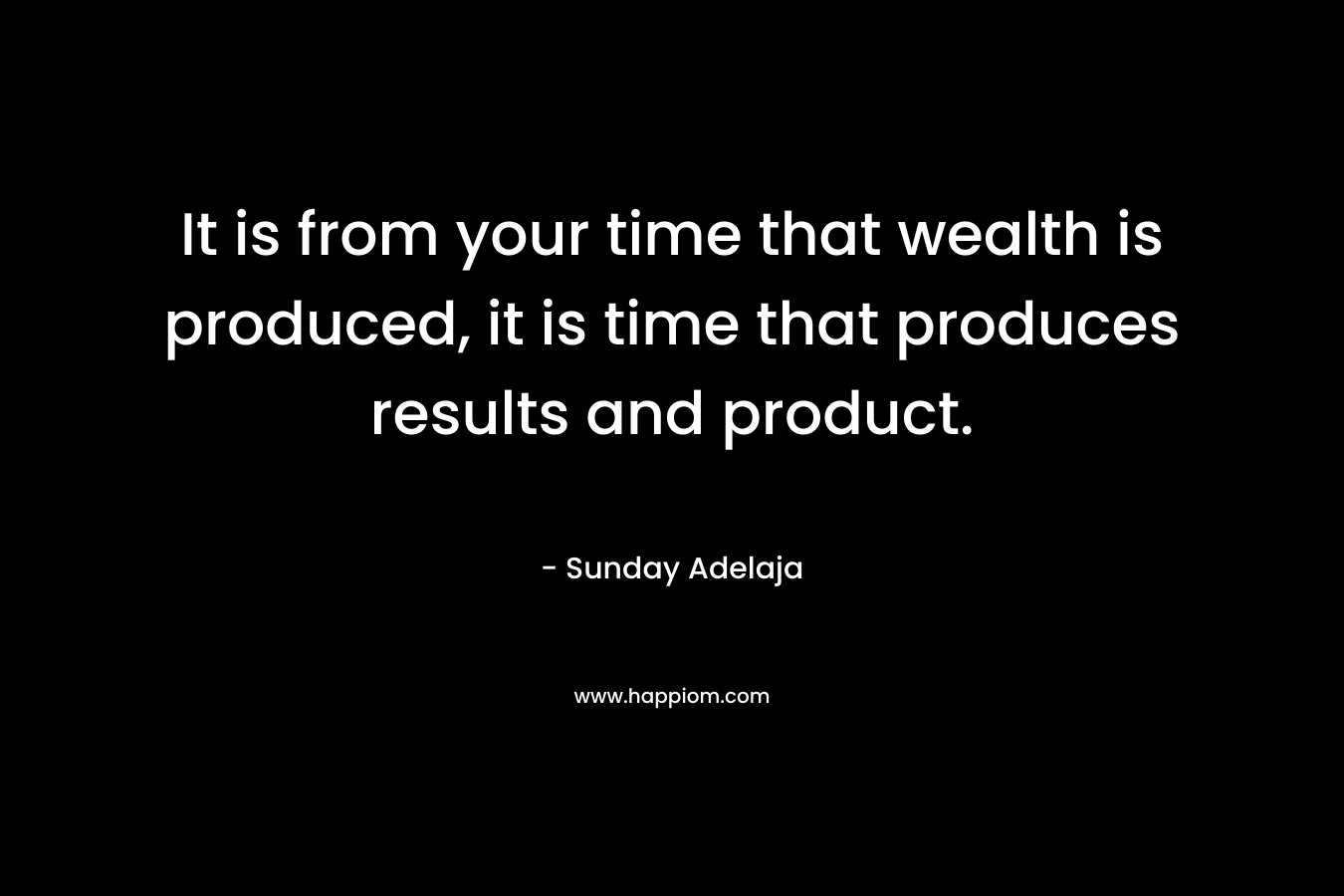 It is from your time that wealth is produced, it is time that produces results and product.