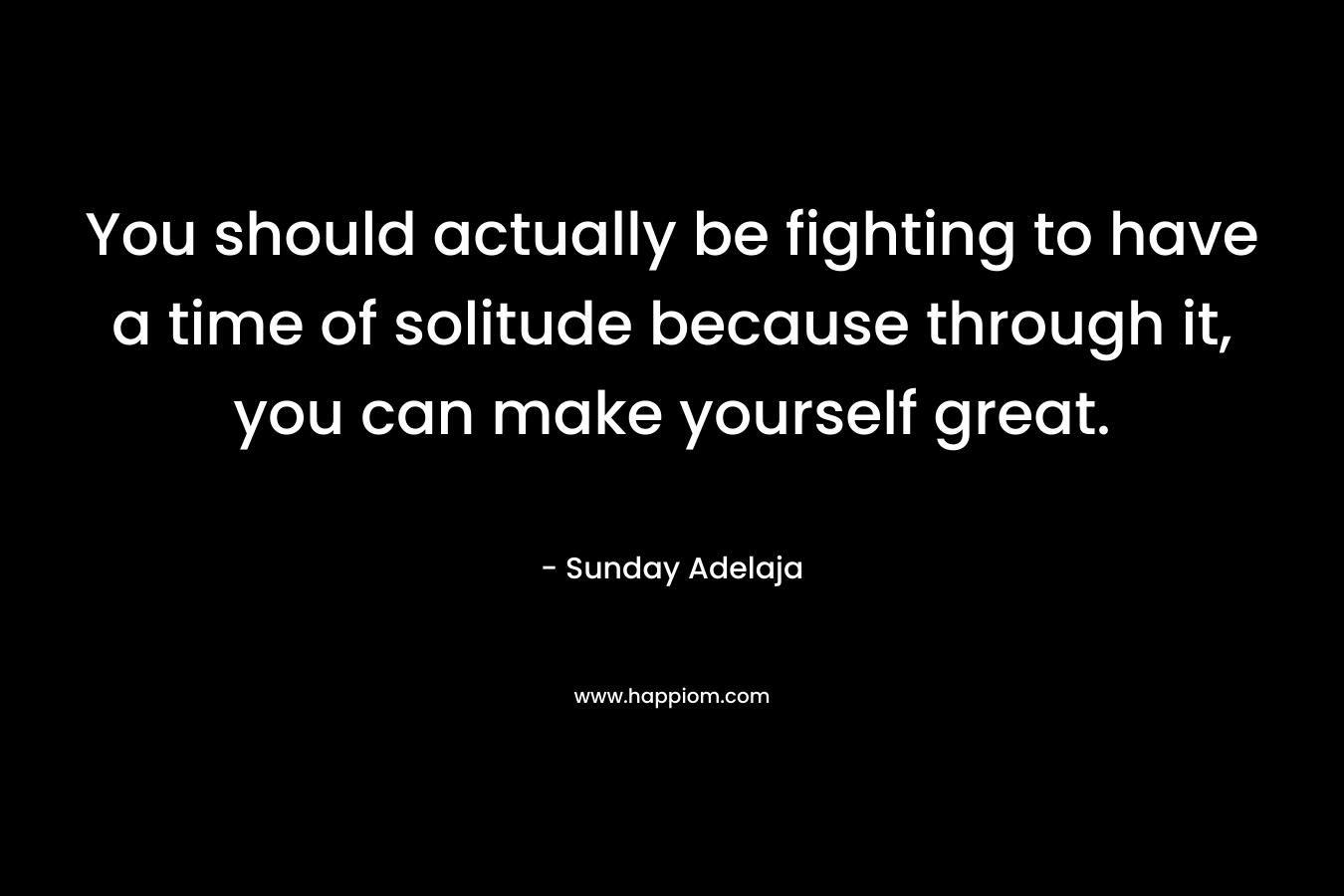 You should actually be fighting to have a time of solitude because through it, you can make yourself great.