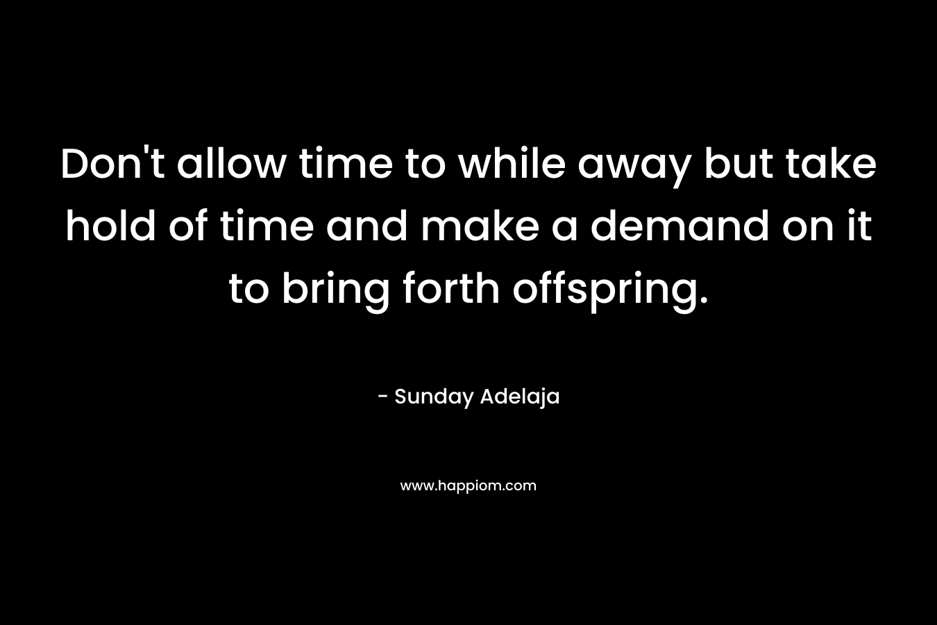 Don't allow time to while away but take hold of time and make a demand on it to bring forth offspring.