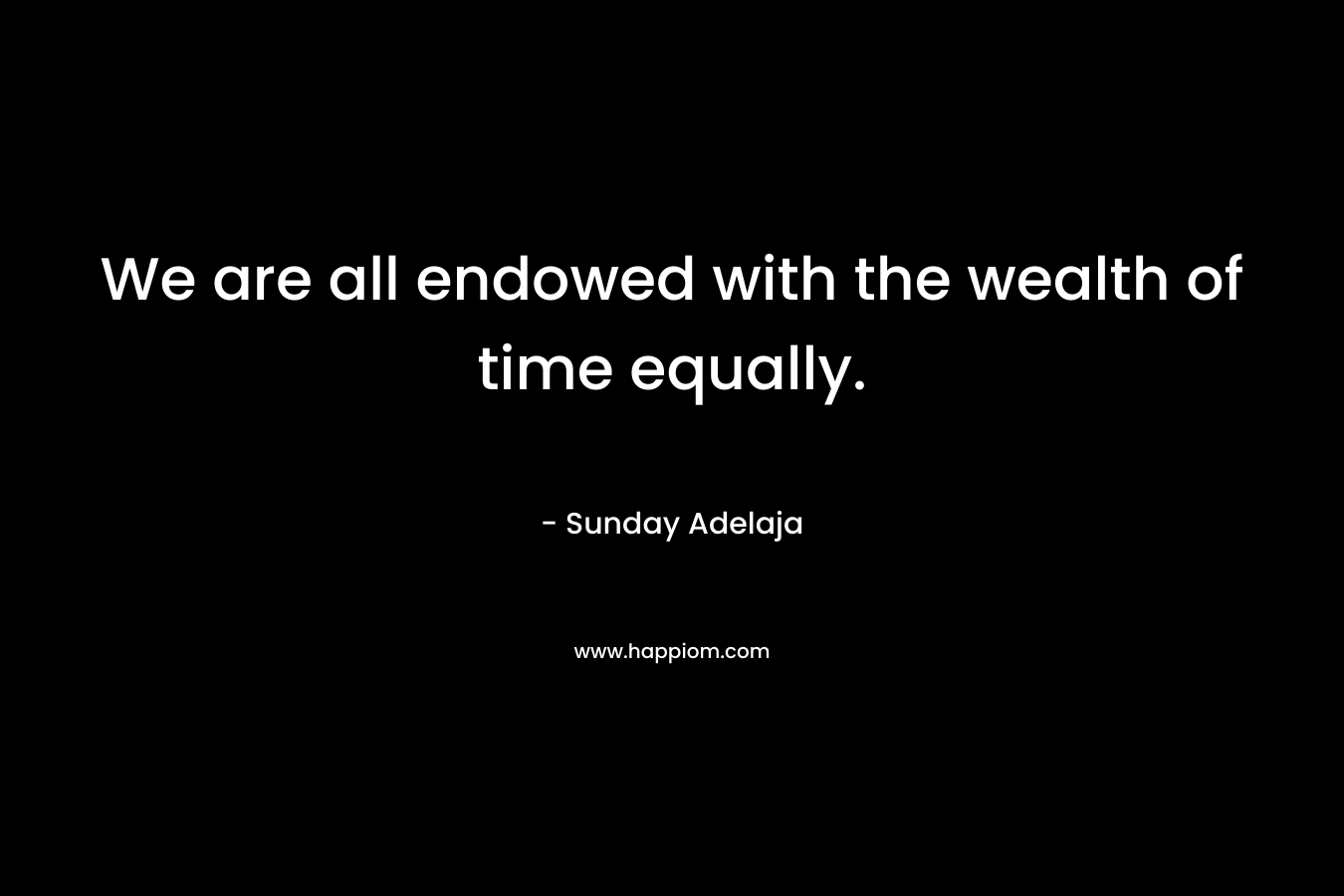 We are all endowed with the wealth of time equally. – Sunday Adelaja