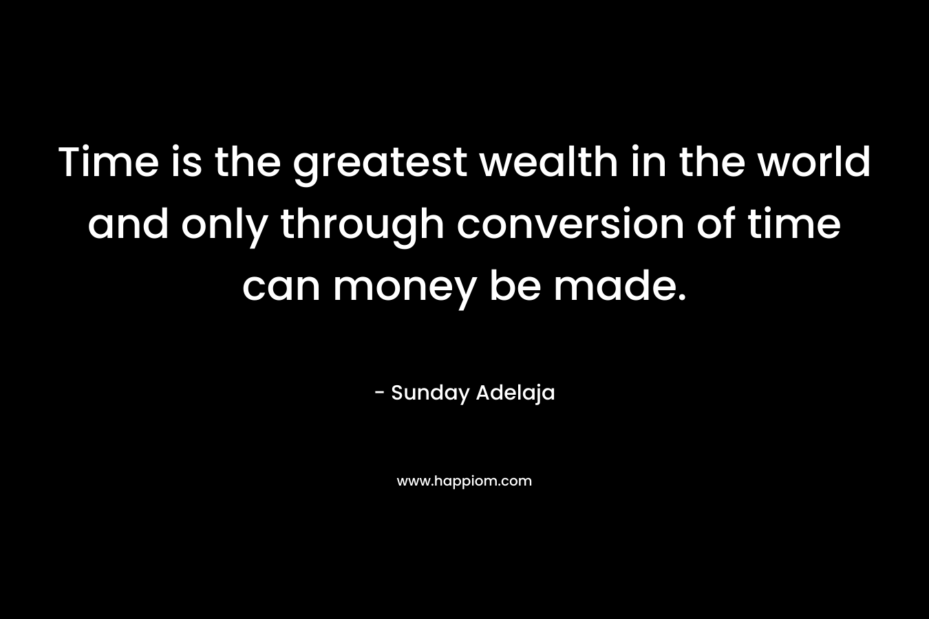 Time is the greatest wealth in the world and only through conversion of time can money be made.