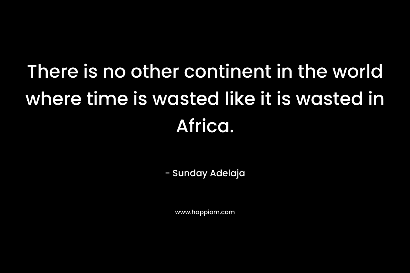 There is no other continent in the world where time is wasted like it is wasted in Africa.
