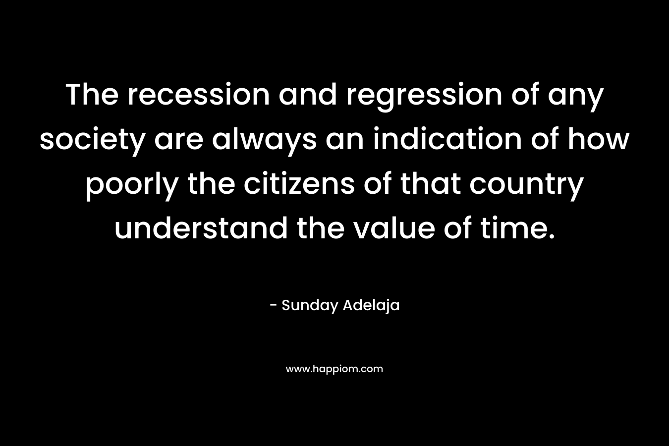 The recession and regression of any society are always an indication of how poorly the citizens of that country understand the value of time.