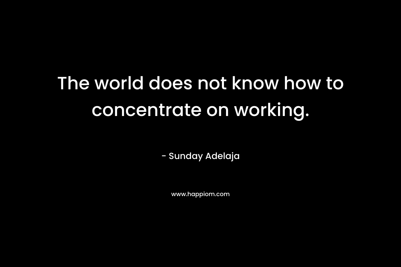 The world does not know how to concentrate on working.