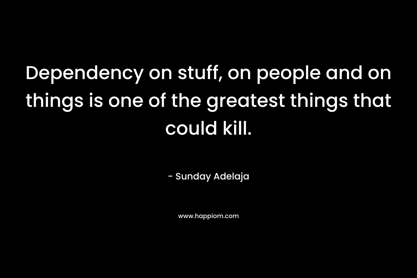 Dependency on stuff, on people and on things is one of the greatest things that could kill. – Sunday Adelaja
