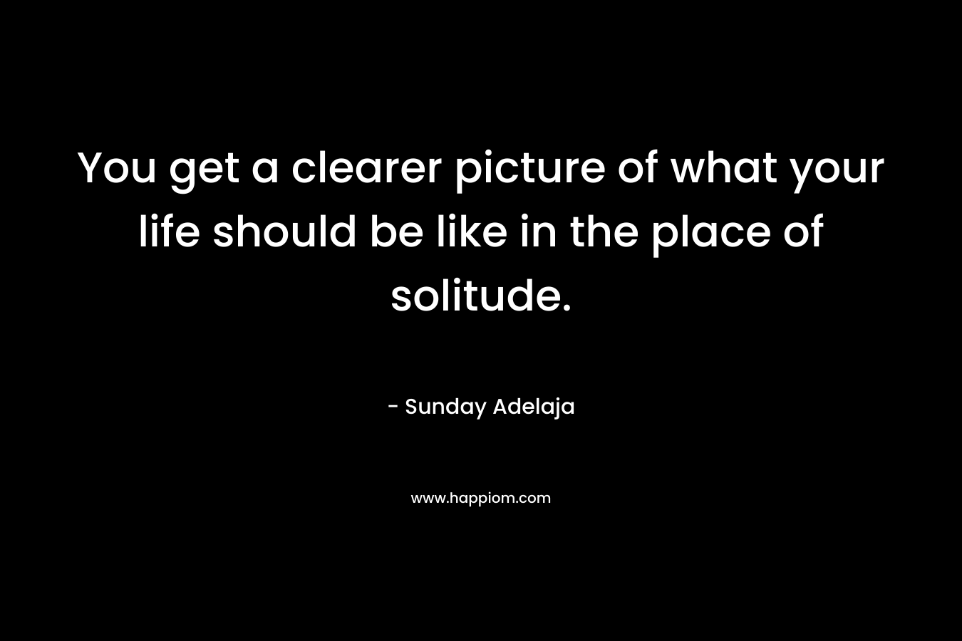 You get a clearer picture of what your life should be like in the place of solitude.