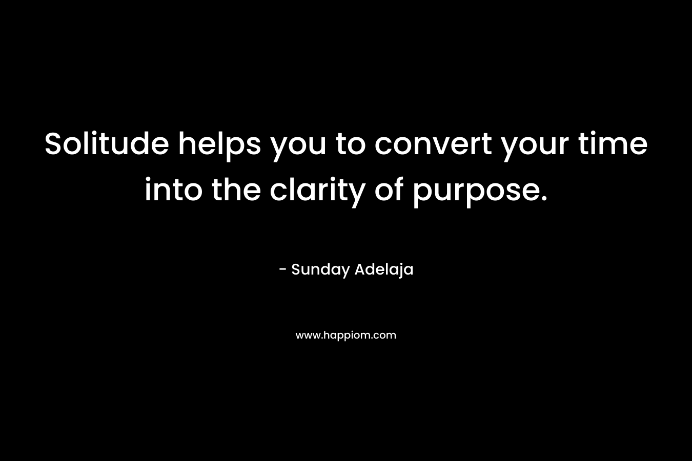 Solitude helps you to convert your time into the clarity of purpose.