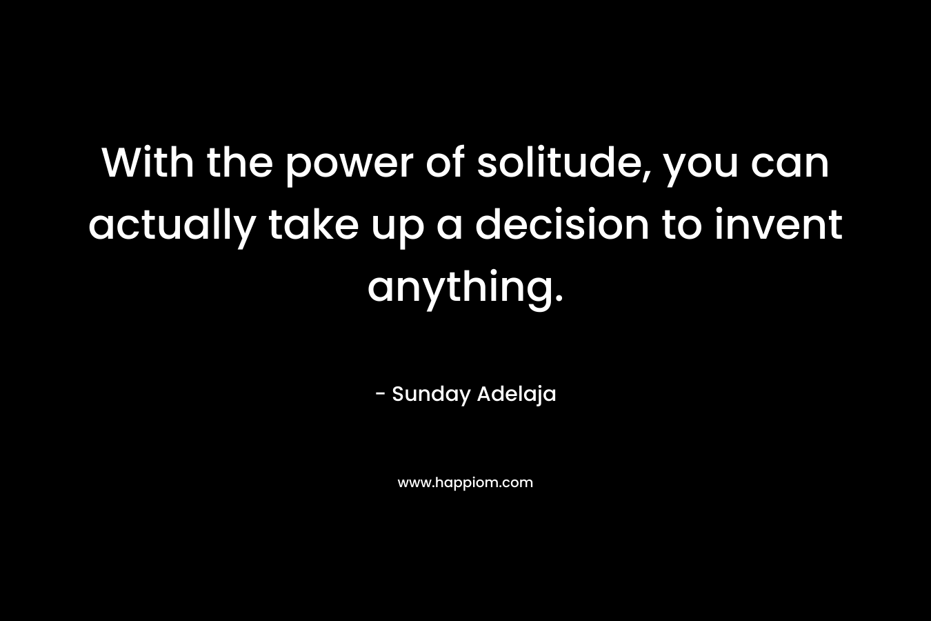 With the power of solitude, you can actually take up a decision to invent anything.