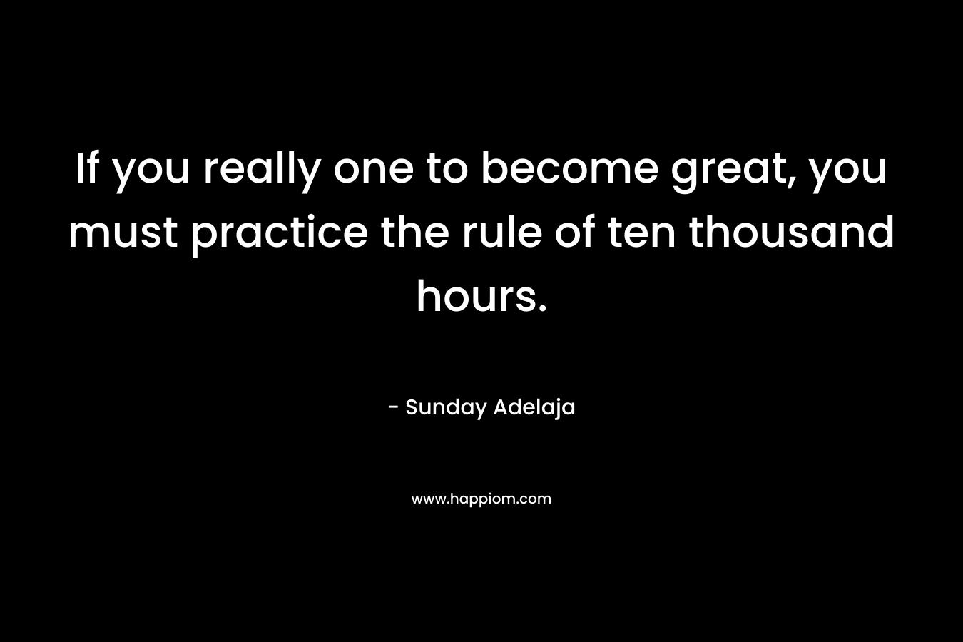 If you really one to become great, you must practice the rule of ten thousand hours.