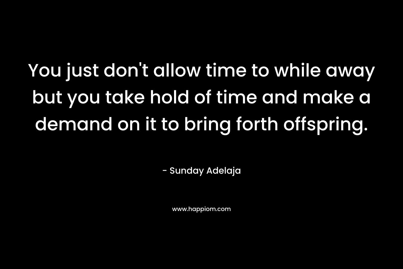You just don't allow time to while away but you take hold of time and make a demand on it to bring forth offspring.