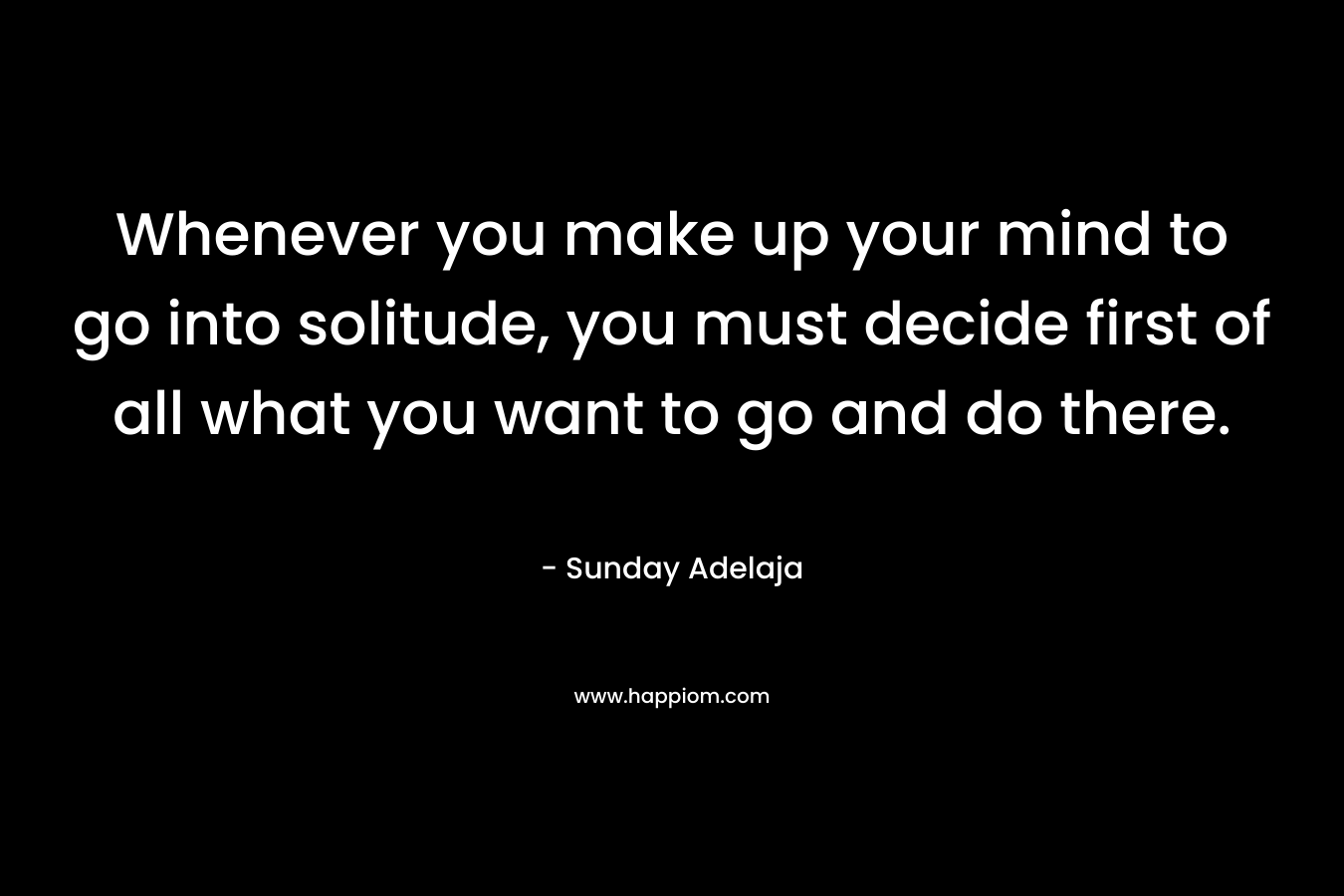 Whenever you make up your mind to go into solitude, you must decide first of all what you want to go and do there.