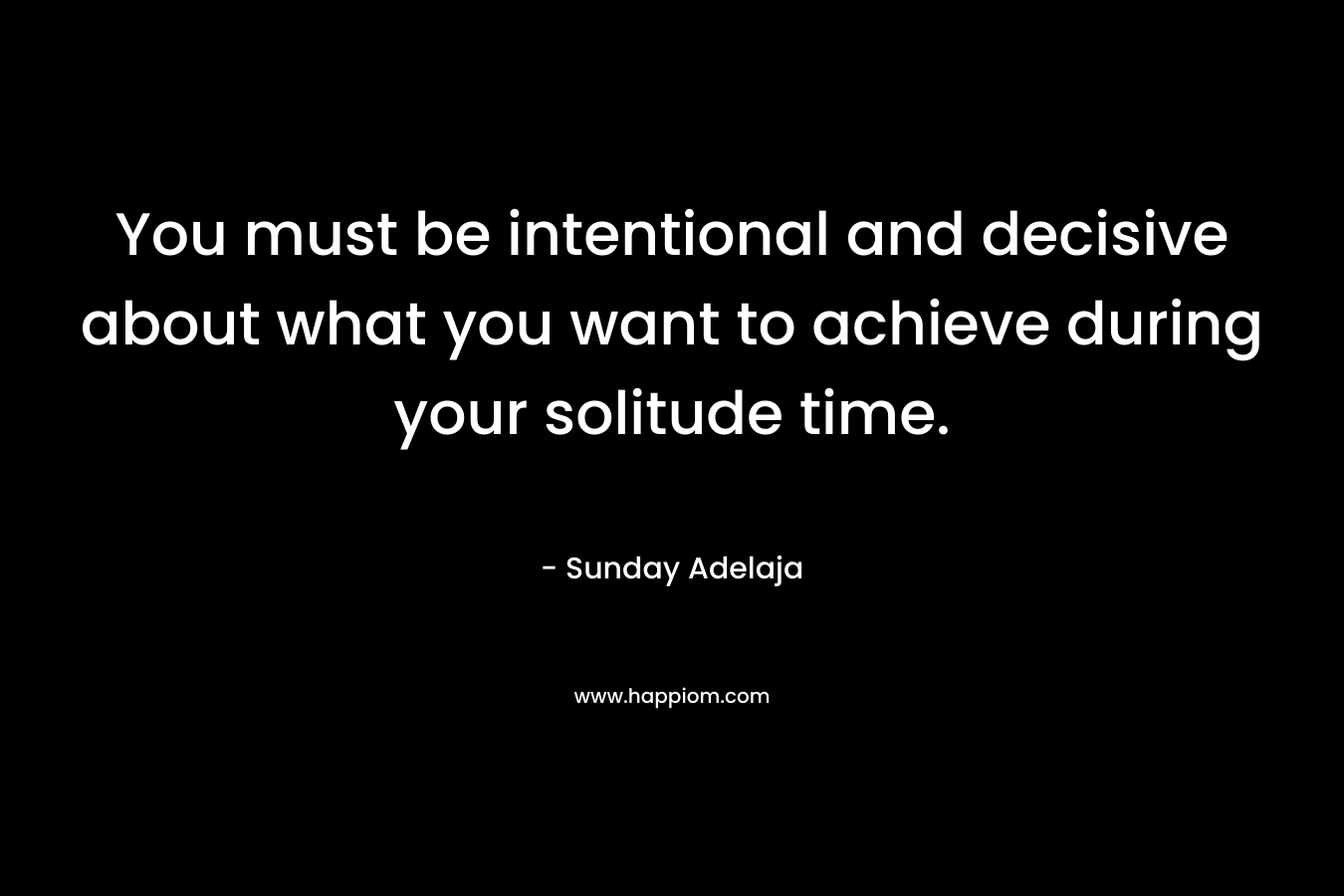 You must be intentional and decisive about what you want to achieve during your solitude time.