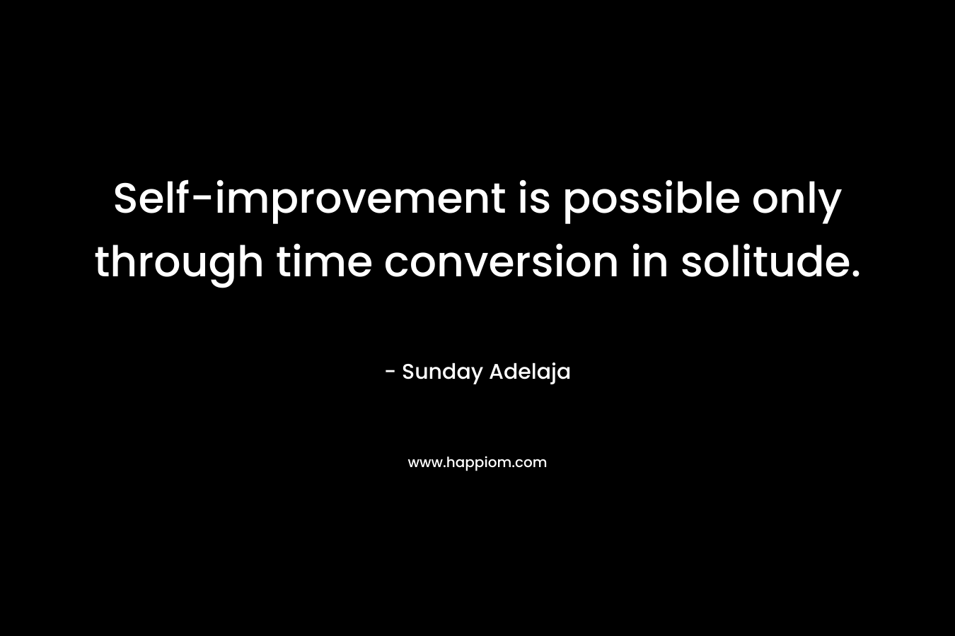 Self-improvement is possible only through time conversion in solitude.