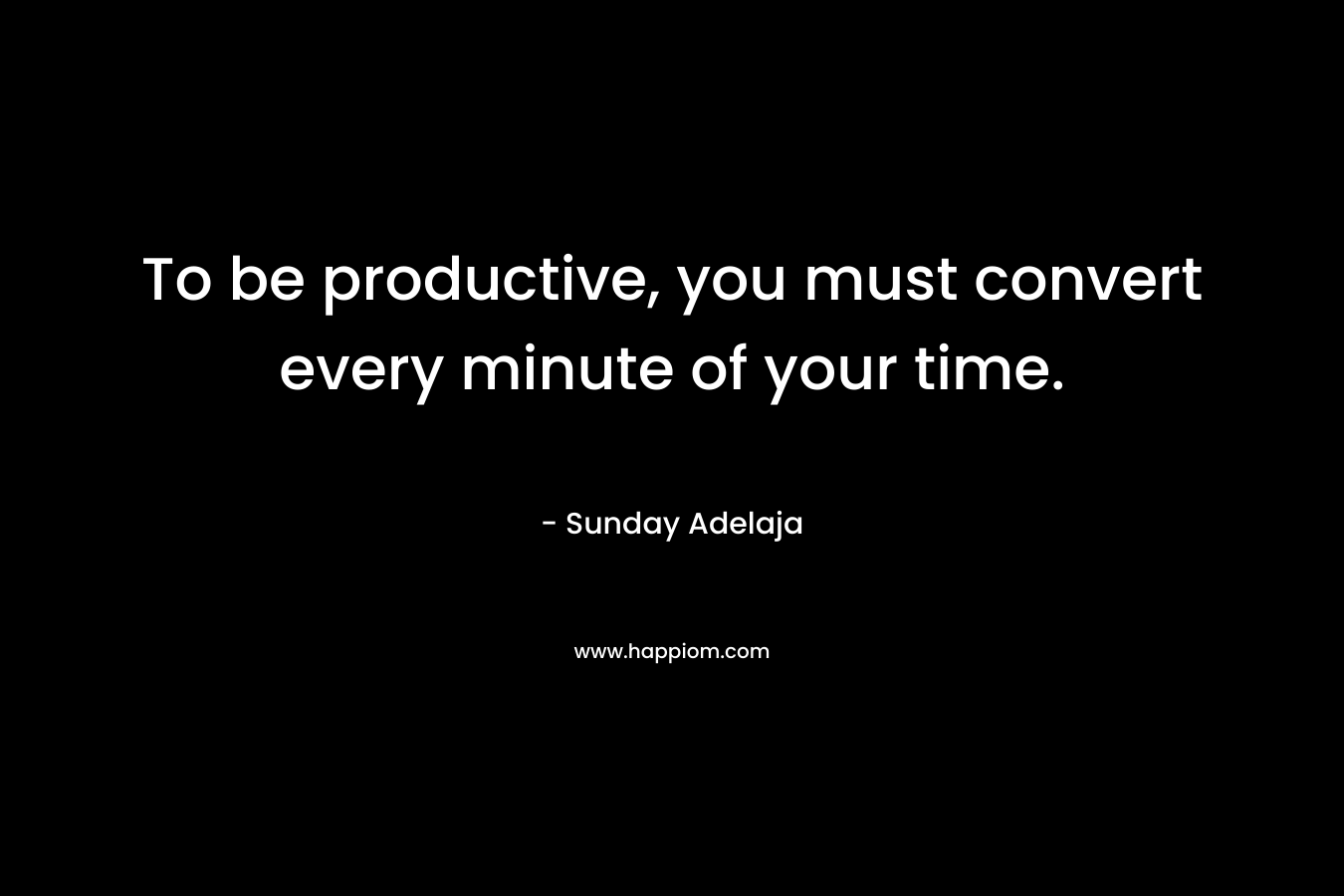 To be productive, you must convert every minute of your time.