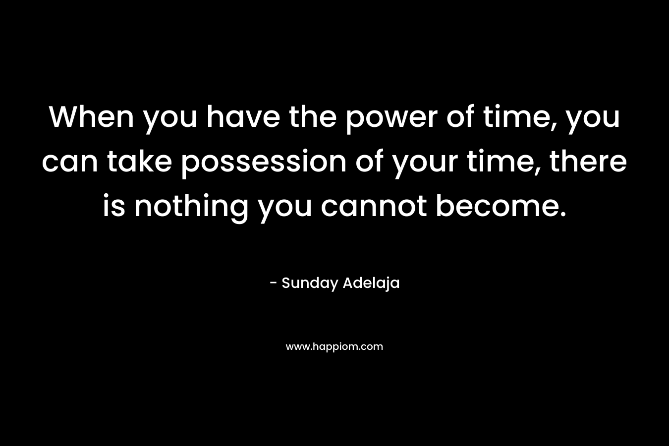 When you have the power of time, you can take possession of your time, there is nothing you cannot become.