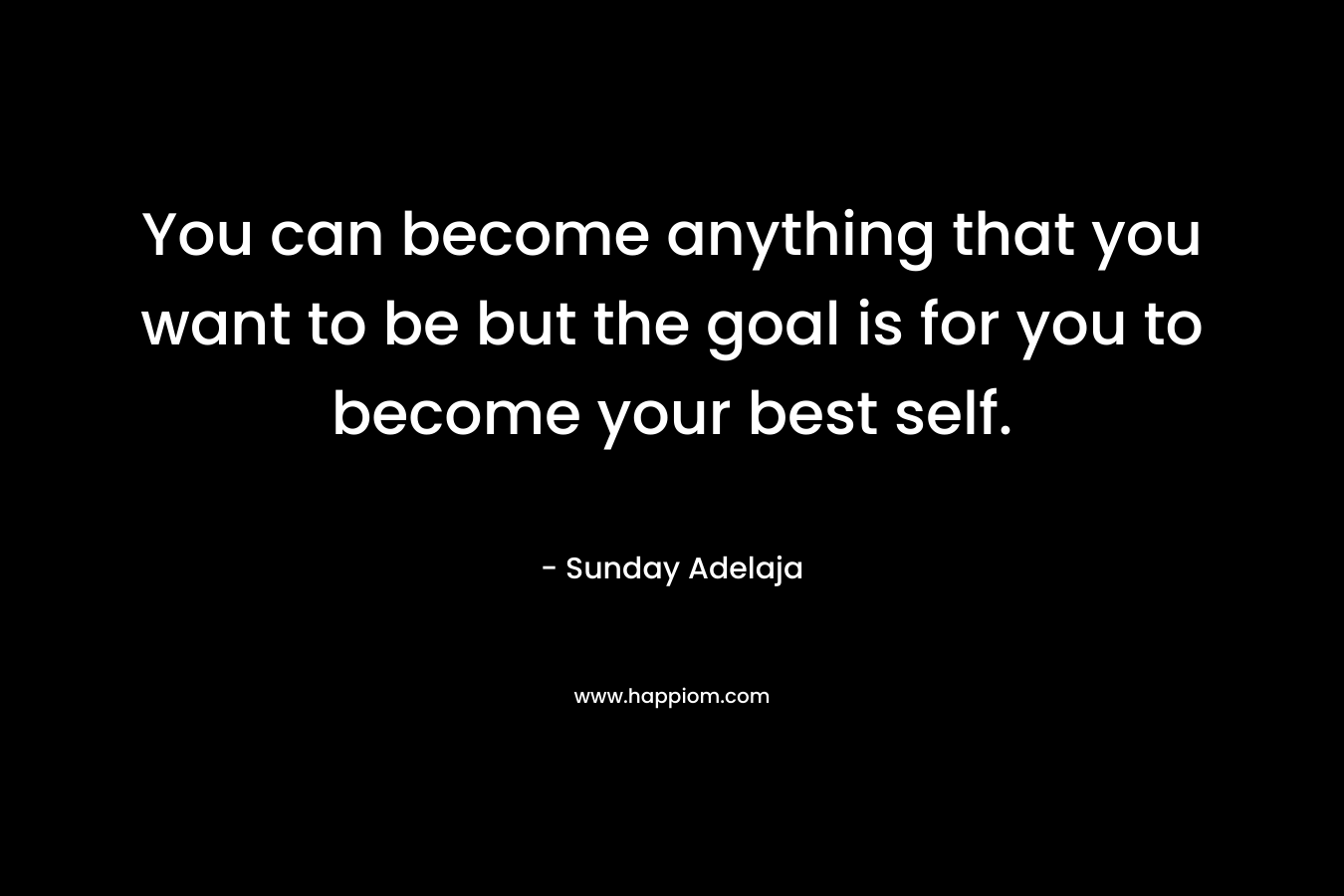 You can become anything that you want to be but the goal is for you to become your best self.