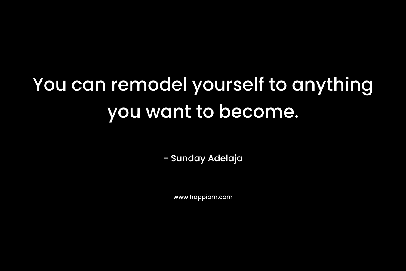 You can remodel yourself to anything you want to become.