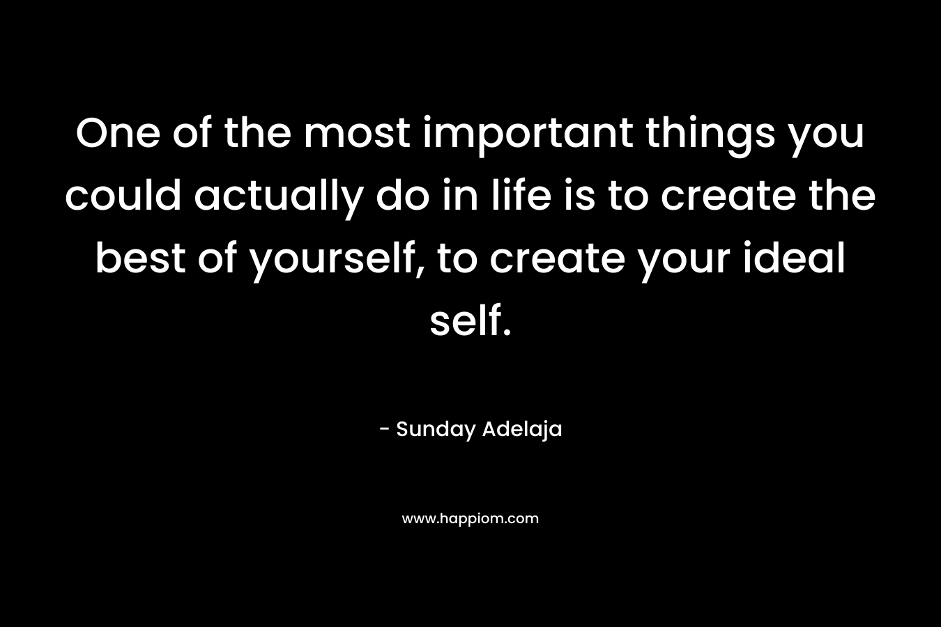 One of the most important things you could actually do in life is to create the best of yourself, to create your ideal self.