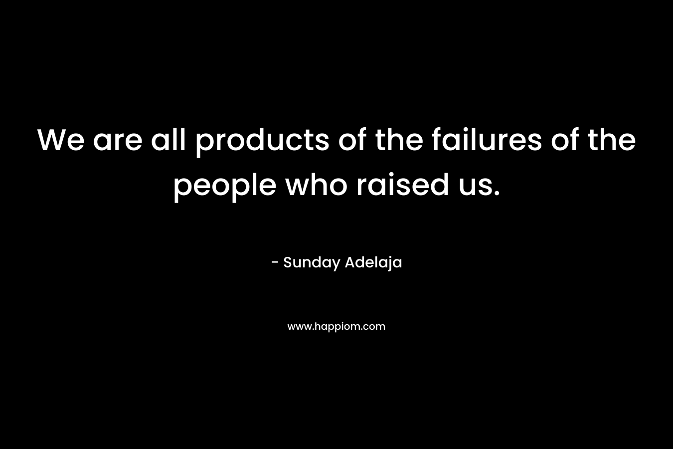 We are all products of the failures of the people who raised us.