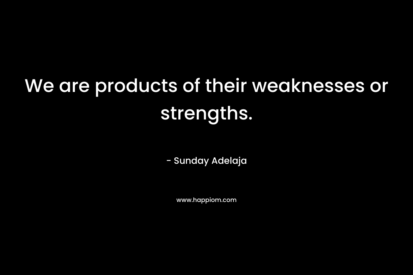 We are products of their weaknesses or strengths.