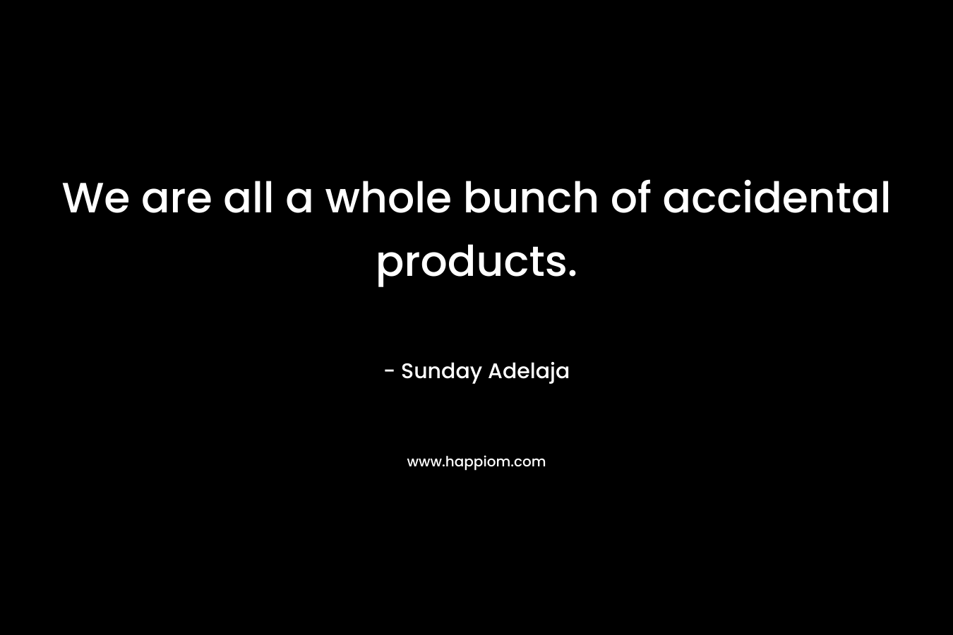 We are all a whole bunch of accidental products.