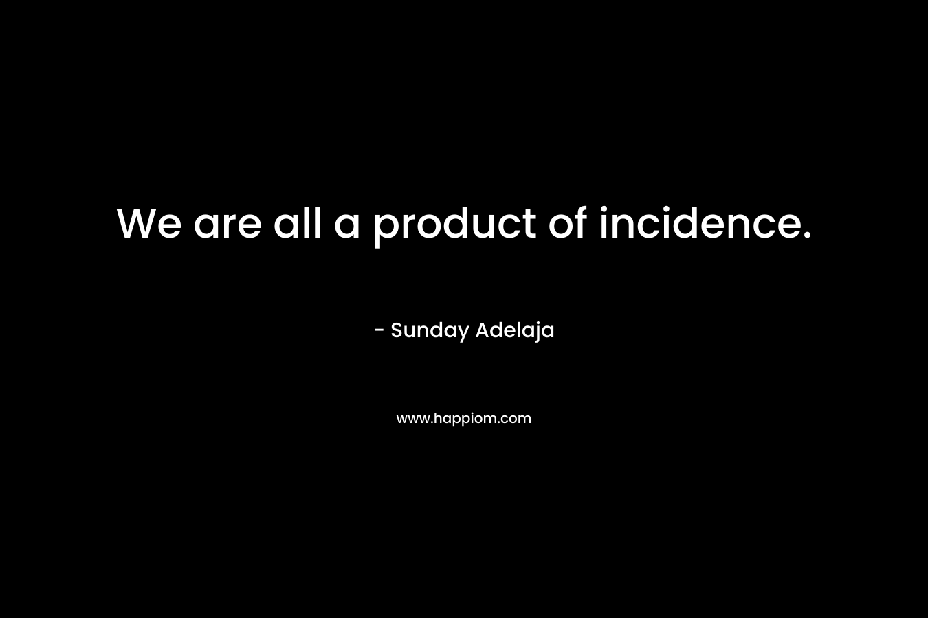 We are all a product of incidence.