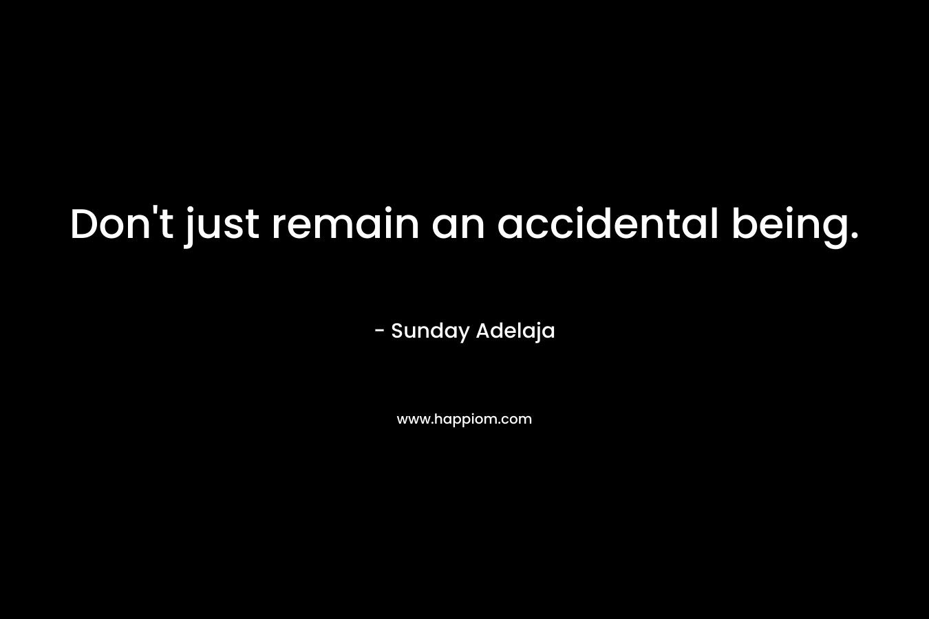 Don't just remain an accidental being.