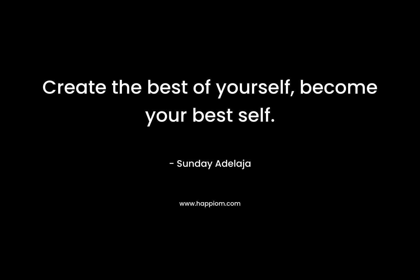 Create the best of yourself, become your best self.