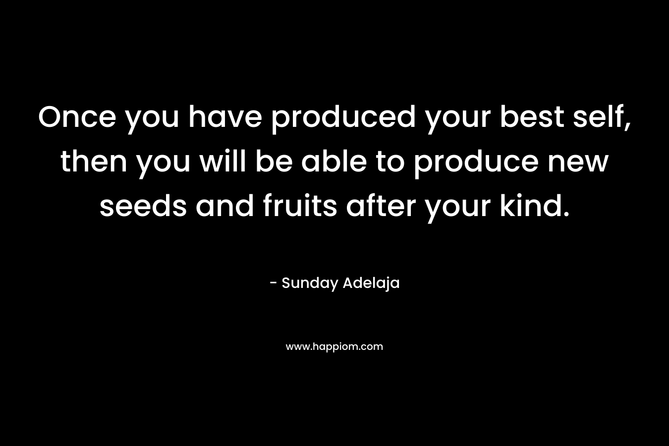 Once you have produced your best self, then you will be able to produce new seeds and fruits after your kind.
