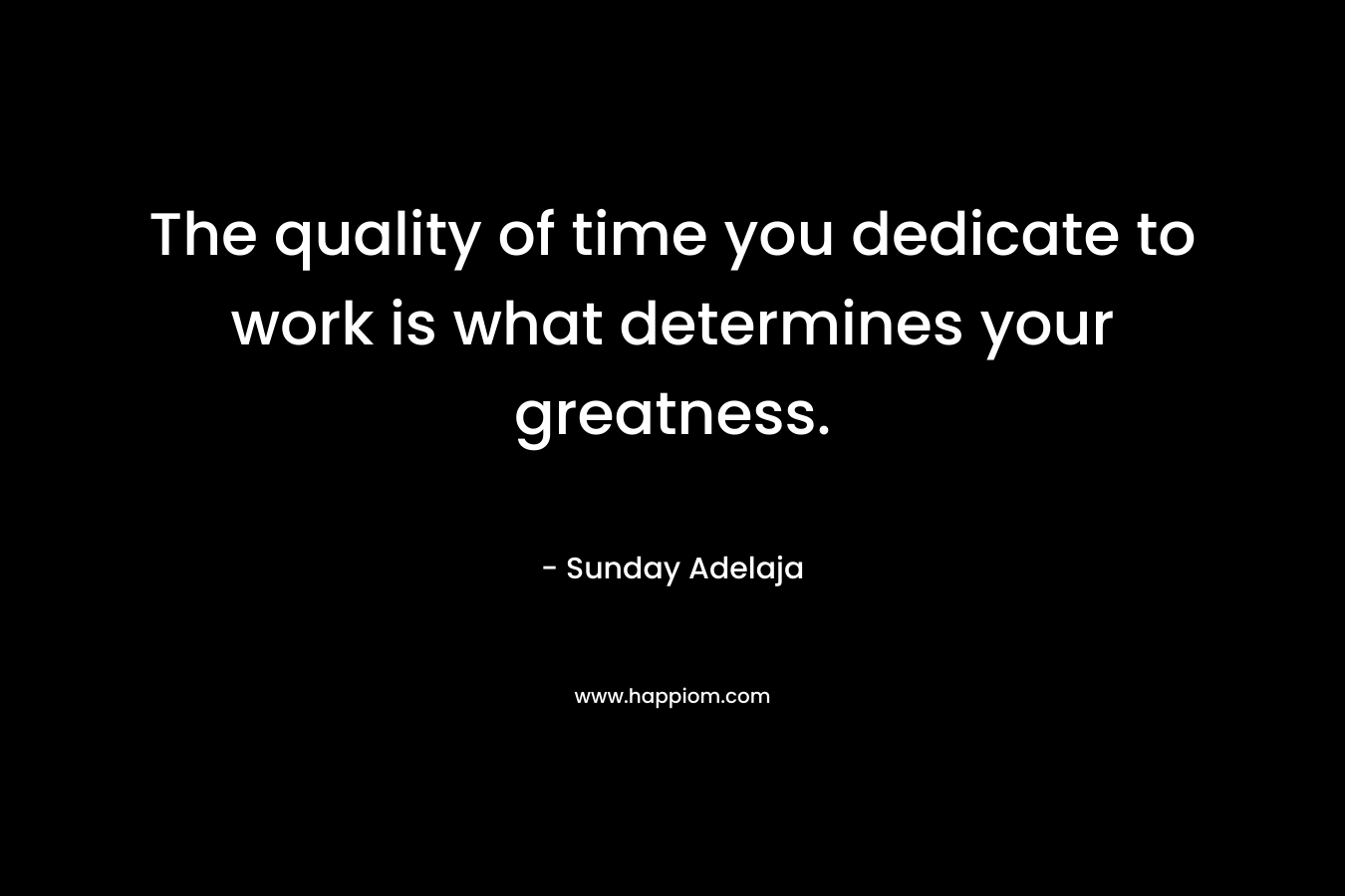 The quality of time you dedicate to work is what determines your greatness. – Sunday Adelaja