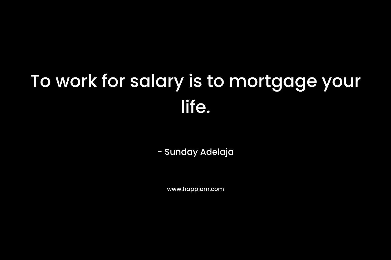 To work for salary is to mortgage your life.