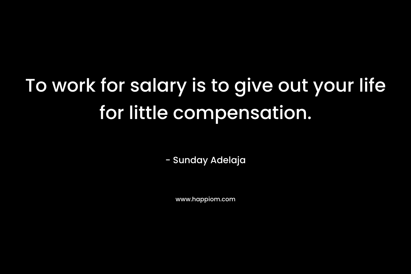 To work for salary is to give out your life for little compensation.