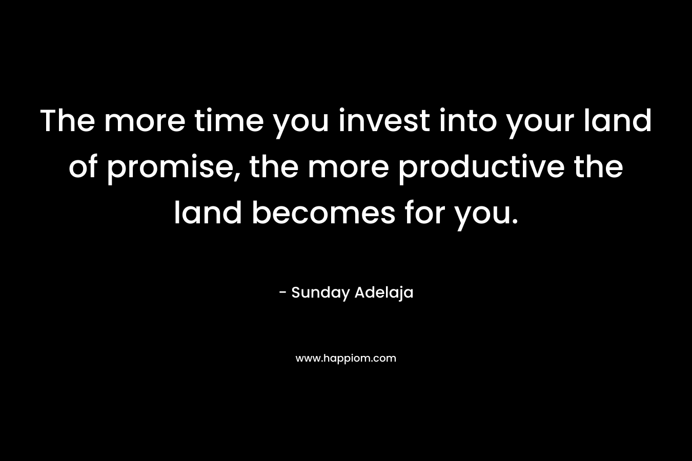 The more time you invest into your land of promise, the more productive the land becomes for you.